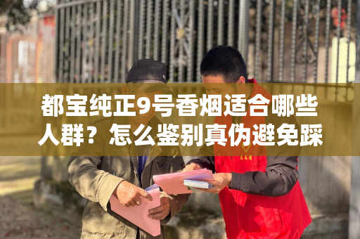 都宝纯正9号香烟适合哪些人群？怎么鉴别真伪避免踩坑？